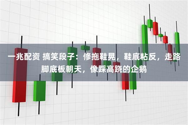 一兆配资 搞笑段子：修拖鞋晃，鞋底粘反，走路脚底板朝天，像踩高跷的企鹅