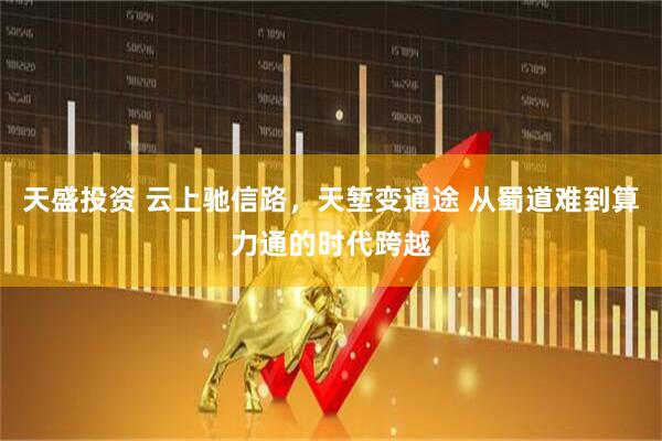 天盛投资 云上驰信路，天堑变通途 从蜀道难到算力通的时代跨越