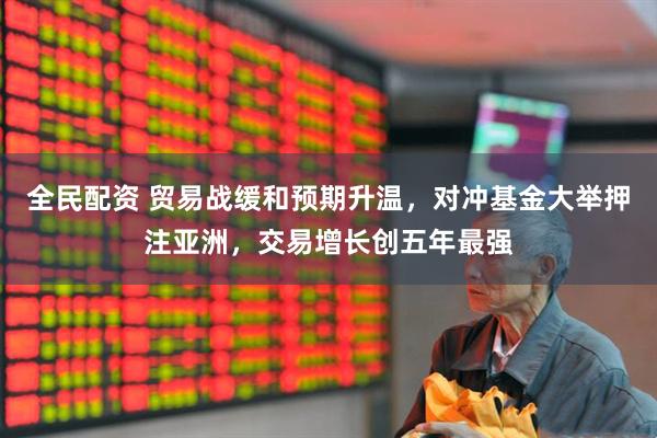 全民配资 贸易战缓和预期升温，对冲基金大举押注亚洲，交易增长创五年最强