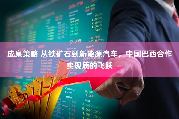 成泉策略 从铁矿石到新能源汽车，中国巴西合作实现质的飞跃