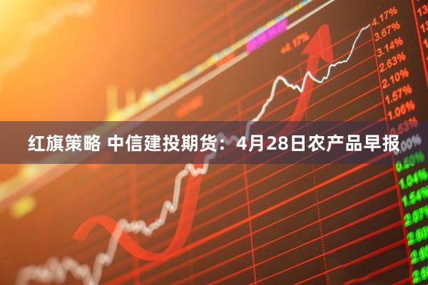 红旗策略 中信建投期货：4月28日农产品早报
