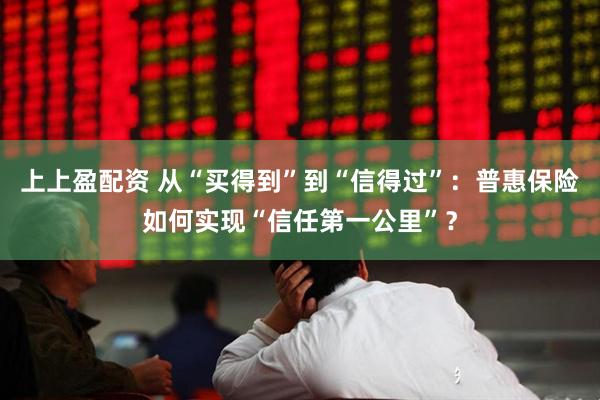 上上盈配资 从“买得到”到“信得过”：普惠保险如何实现“信任第一公里”？