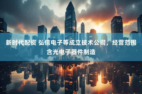 新时代配资 弘信电子等成立技术公司，经营范围含光电子器件制造