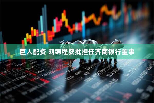 巨人配资 刘锦程获批担任齐商银行董事